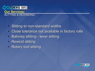 Our  Services:  SLITTING   &   REWINDING Slitting to non-standard widths Close tolerance not available in factory rolls Baloney slitting - lever slitting Rewind slitting Rotary tool slitting 