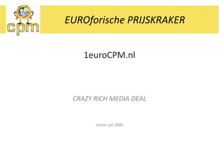 EUROforische PRIJSKRAKER 1euroCPM.nl CRAZY RICH MEDIA DEAL versie: juli 2009 