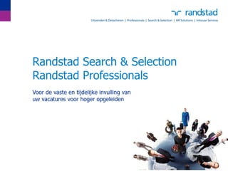 Randstad Search & Selection Randstad Professionals Voor de vaste en tijdelijke invulling van  uw vacatures voor hoger opgeleiden 