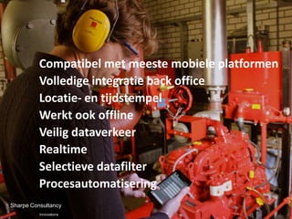 Compatibel met meeste mobiele platformen
          Volledige integratie back office
          Locatie- en tijdstempel
          Werkt ook offline
          Veilig dataverkeer
          Realtime
          Selectieve datafilter
          Procesautomatisering
Sharpe Consultancy
          Innovations
 