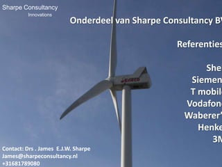 Sharpe Consultancy
        Innovations
                      Onderdeel van Sharpe Consultancy BV

                                             Referenties:
                                                    Shell
                                                Siemens
                                                T mobile
                                               Vodafone
                                              Waberer’s
                                                  Henkel
                                                     3M
     Contact: Drs . James E.J.W. Sharpe
     James@sharpeconsultancy.nl
     +31681789080
 
