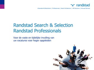 Randstad Search & Selection
Randstad Professionals
Voor de vaste en tijdelijke invulling van
uw vacatures voor hoger opgeleiden
 