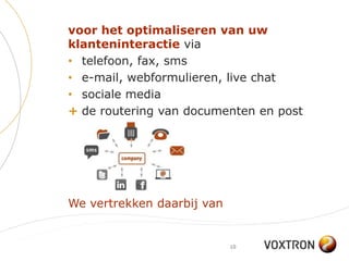 voor het optimaliseren van uw
klanteninteractie via
• telefoon, fax, sms
• e-mail, webformulieren, live chat
• sociale media
+ de routering van documenten en post




We vertrekken daarbij van


                            10
 
