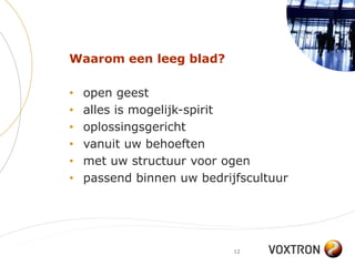 Waarom een leeg blad?

•   open geest
•   alles is mogelijk-spirit
•   oplossingsgericht
•   vanuit uw behoeften
•   met uw structuur voor ogen
•   passend binnen uw bedrijfscultuur




                            12
 
