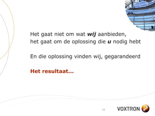 Het gaat niet om wat wij aanbieden,
het gaat om de oplossing die u nodig hebt

En die oplossing vinden wij, gegarandeerd

Het resultaat...




                          13
 