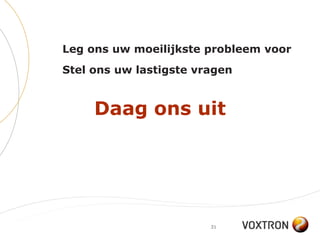 Leg ons uw moeilijkste probleem voor
Stel ons uw lastigste vragen


     Daag ons uit




                        31
 