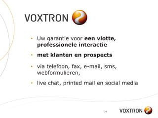 • Uw garantie voor een vlotte,
  professionele interactie
• met klanten en prospects

• via telefoon, fax, e-mail, sms,
  webformulieren,
• live chat, printed mail en social media




                            34
 