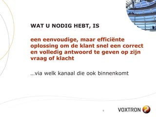WAT U NODIG HEBT, IS

een eenvoudige, maar efficiënte
oplossing om de klant snel een correct
en volledig antwoord te geven op zijn
vraag of klacht

…via welk kanaal die ook binnenkomt




                         6
 