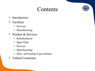 Contents Introduction Facilities Services Manufacturing Product & Services Refurbishment Spare Parts Services Manufacturing Sales  and leasing of gas turbines Valued Customers 