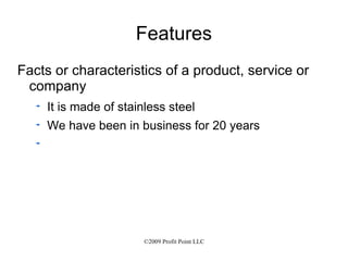 Features Facts or characteristics of a product, service or company It is made of stainless steel We have been in business for 20 years 