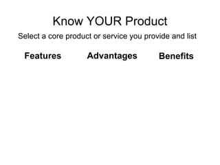 Know YOUR Product Features Advantages Benefits Select a core product or service you provide and list 