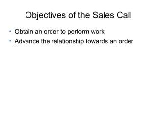 Objectives of the Sales Call Obtain an order to perform work Advance the relationship towards an order 