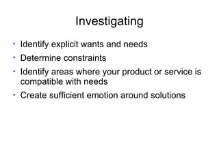 Investigating Identify explicit wants and needs Determine constraints Identify areas where your product or service is compatible with needs Create sufficient emotion around solutions 