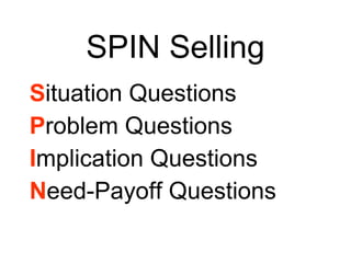 SPIN Selling S ituation Questions P roblem Questions I mplication Questions N eed-Payoff Questions 