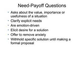 Need-Payoff Questions Asks about the value, importance or usefulness of a situation Clarify explicit needs Are emotion-driven Elicit desire for a solution Offer to remove anxiety Withhold specific solution until making a formal proposal 