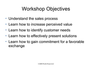 Workshop Objectives Understand the sales process Learn how to increase perceived value Learn how to identify customer needs Learn how to effectively present solutions Learn how to gain commitment for a favorable exchange 