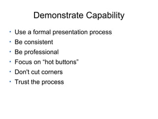 Demonstrate Capability Use a formal presentation process Be consistent Be professional Focus on “hot buttons” Don't cut corners Trust the process 