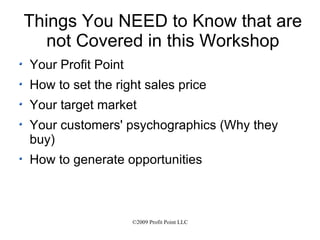 Things You NEED to Know that are not Covered in this Workshop Your Profit Point How to set the right sales price Your target market  Your customers' psychographics (Why they buy) How to generate opportunities  