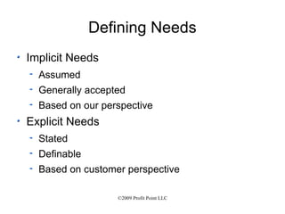 Defining Needs Implicit Needs Assumed Generally accepted Based on our perspective Explicit Needs Stated Definable Based on customer perspective 