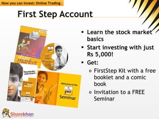 First Step Account  Learn the stock market basics Start investing with just  Rs 5,000! Get: FirstStep Kit with a free booklet and a comic book Invitation to a FREE Seminar How you can invest: Online Trading 