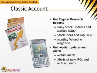 Classic Account  Get Regular Research Reports Daily Stock Updates and Market Watch Stock Ideas and Top Picks Monthly Valueline Magazine Get regular updates and Alerts Mobile Alerts Alerts of new IPOs and Mutual Funds How you can invest: Online Trading 