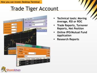 Trade Tiger Account Technical tools: Moving Average, RSI or ROC   Trade Reports, Turnover Reports, Net Position Online IPO/Mutual Fund Application   Research Reports How you can invest: Desktop Terminal 