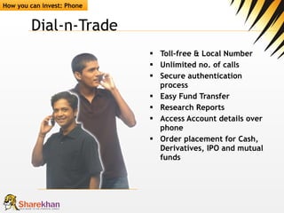 Dial-n-Trade Toll-free & Local Number Unlimited no. of calls  Secure authentication process  Easy Fund Transfer  Research  Reports Access Account details over phone Order placement for Cash, Derivatives, IPO and mutual funds How you can invest: Phone 