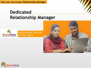 Dedicated Relationship Manager How you can invest: Relationship Manager Personalized Services  for You. 24x7. 