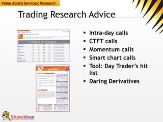 Trading Research Advice Intra-day calls CTFT calls  Momentum calls Smart chart calls  Tool: Day Trader’s hit list Daring Derivatives Value Added Services: Research 