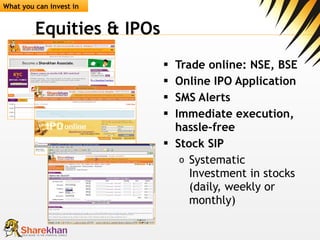 Equities & IPOs Trade online: NSE, BSE Online IPO Application SMS Alerts  Immediate execution, hassle-free Stock SIP Systematic Investment in stocks (daily, weekly or monthly) What you can invest in 