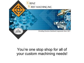 You’re one stop shop for all of your custom machining needs! 