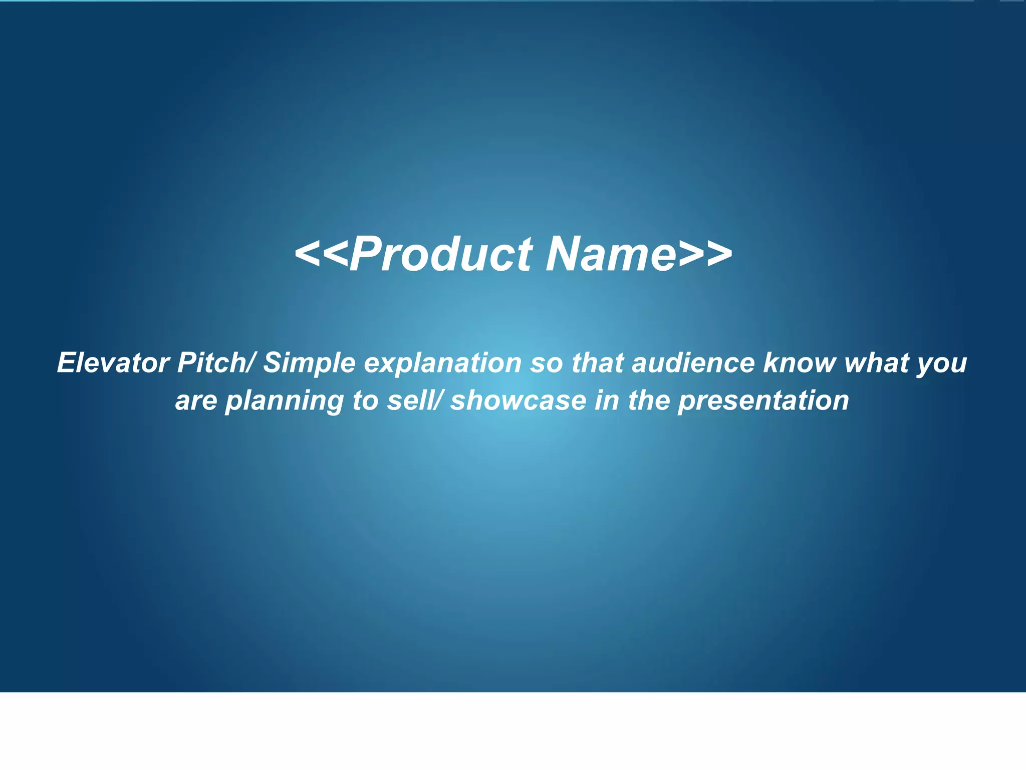 <<Product Name>>
Elevator Pitch/ Simple explanation so that audience know what you
are planning to sell/ showcase in the presentation