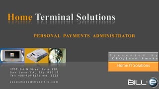 Home Terminal Solutions PERSONAL PAYMENTS ADMINISTRATOR Presentedby :CEO/José Smeke Home IT Solutions 1737 1st N Street Suite 110,  San Jose CA, Zip 95112 Tel: 408-414-8171 ext. 1125 josesmeke@mybill-e.com 