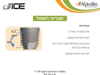‫תבריגי השתל‬
                                                    ‫מאפיינים‬

  ‫3.0‬                                      ‫מ"מ 2‪X‬תבריג כפול 2‬
  ‫‪mm‬‬
                                          ‫עיצוב תבריגים משתנה‬

‫°06‬                      ‫עם תבנית בסיס 06‪ º‬מבנה תבריגי של‬
                                              ‫)טרפזית )3.0 מ"מ‬

                                      ‫תבריגים רציפים ועמוקים‬




        ‫-‪© All rights reserved to Alpha‬‬
 