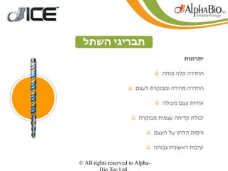 ‫תבריגי השתל‬
                                            ‫יתרונות‬

                                  ‫החדרה קלה ונוחה ‪ü‬‬

                     ‫החדרה מהירה ומבוקרת לעצם ‪ü‬‬

                                  ‫אחיזת עצם מעולה ‪ü‬‬

                      ‫יכולת קדיחה עצמית מבוקרת ‪ü‬‬

                             ‫וויסות הלחץ על העצם ‪ü‬‬

                             ‫יציבות ראשונית גבוהה ‪ü‬‬

‫-‪© All rights reserved to Alpha‬‬
 