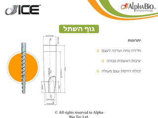 ‫גוף השתל‬
                                           ‫יתרונות‬

                          ‫חדירה נוחה ועדינה לעצם ‪ü‬‬

                             ‫יציבות ראשונית גבוהה ‪ü‬‬

                          ‫יכולת דחיסת עצם מעולה ‪ü‬‬




‫-‪© All rights reserved to Alpha‬‬
 