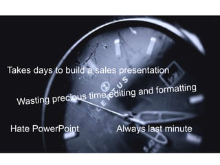 Hate PowerPoint Always last minute
Takes days to build a sales presentation
 