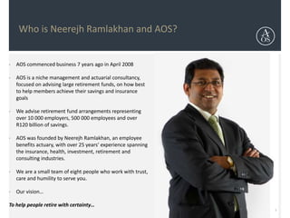 Who is Neerejh Ramlakhan and AOS?
• AOS commenced business 7 years ago in April 2008
• AOS is a niche management and actua...