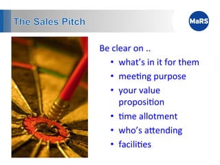 Be	
  clear	
  on	
  ..	
  
   •  what’s	
  in	
  it	
  for	
  them	
  
   •  mee1ng	
  purpose	
  
   •  your	
  value	
  
        proposi1on	
  
   •  1me	
  allotment	
  
   •  who’s	
  aAending	
  
   •  facili1es	
  	
  
 