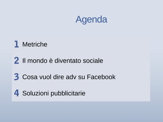 1 Metriche
2 Il mondo è diventato sociale
3 Cosa vuol dire adv su Facebook
4 Soluzioni pubblicitarie
Agenda
 