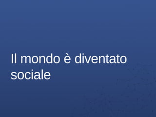 Il mondo è diventato
sociale
 
