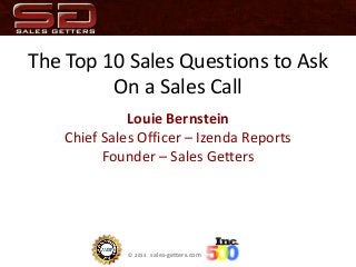 © 2013 sales-getters.com
The Top 10 Sales Questions to Ask
On a Sales Call
Louie Bernstein
Chief Sales Officer – Izenda Reports
Founder – Sales Getters
 