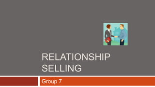 RELATIONSHIP
SELLING
Group 7
 