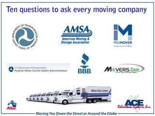 Ten questions to ask every moving company




        Moving You Down the Street or Around the Globe
 