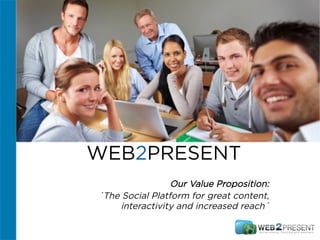 WEB2PRESENT
Our Value Proposition:
´The Social Platform for great content,
interactivity and increased reach´
 