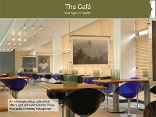 The Café
An informal rooftop café which
offers light refreshments for those
who seek a healthy indulgence.
“Get high on health.”
 