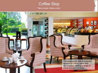 Coffee Stop
This piazza style café is a popular
hangout for coffee, cakes and
conversation, offering a range of
sweet and savoury treats.
“Take a break. Make a stop.”
 