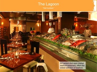 The Lagoon
Sri Lanka’s first open market
seafood restaurant, offers the
widest selection of seafood.
“Get hooked.”
 