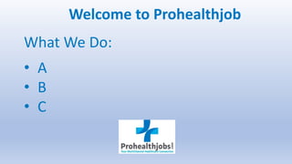 Welcome to Prohealthjob
What We Do:
• A
• B
• C
 