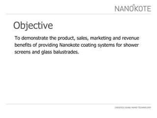 Objective To demonstrate the product, sales, marketing and revenue benefits of providing Nanokote coating systems for shower screens and glass balustrades. 
